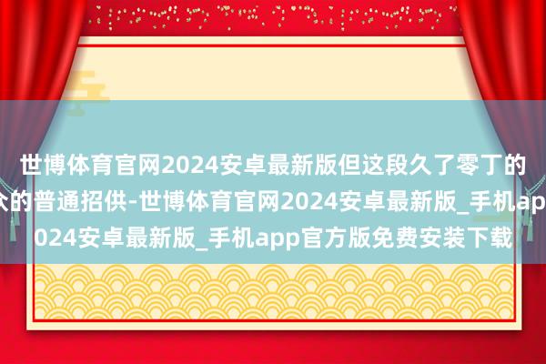 世博体育官网2024安卓最新版但这段久了零丁的表态仍然得到了不雅众的普通招供-世博体育官网2024安卓最新版_手机app官方版免费安装下载