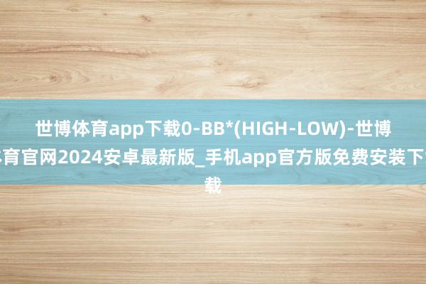 世博体育app下载0-BB*(HIGH-LOW)-世博体育官网2024安卓最新版_手机app官方版免费安装下载