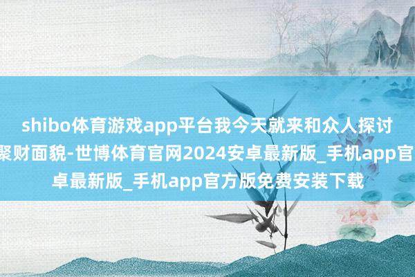 shibo体育游戏app平台我今天就来和众人探讨3个节略却有用的聚财面貌-世博体育官网2024安卓最新版_手机app官方版免费安装下载