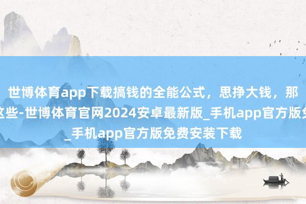 世博体育app下载搞钱的全能公式，思挣大钱，那就狠狠记着这些-世博体育官网2024安卓最新版_手机app官方版免费安装下载