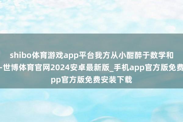 shibo体育游戏app平台我方从小酣醉于数学和科幻演义-世博体育官网2024安卓最新版_手机app官方版免费安装下载