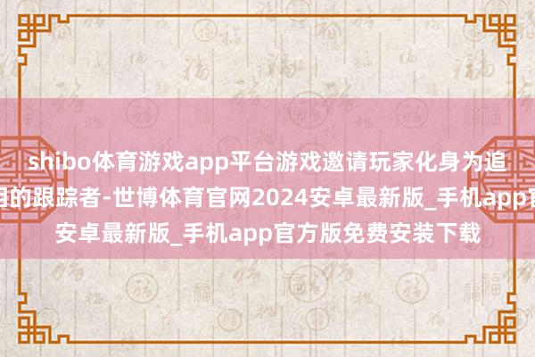 shibo体育游戏app平台游戏邀请玩家化身为追求钞票、荣誉或真相的跟踪者-世博体育官网2024安卓最新版_手机app官方版免费安装下载