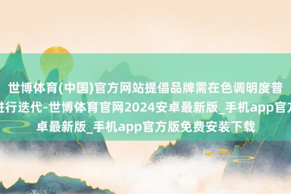 世博体育(中国)官方网站提倡品牌需在色调明度普及和线条软化上进行迭代-世博体育官网2024安卓最新版_手机app官方版免费安装下载