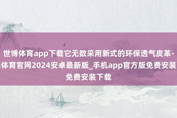 世博体育app下载它无数采用新式的环保透气皮革-世博体育官网2024安卓最新版_手机app官方版免费安装下载