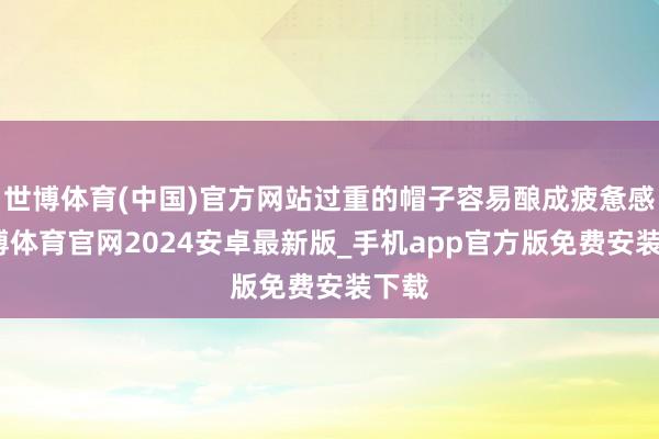 世博体育(中国)官方网站过重的帽子容易酿成疲惫感-世博体育官网2024安卓最新版_手机app官方版免费安装下载