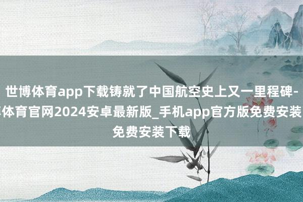 世博体育app下载铸就了中国航空史上又一里程碑-世博体育官网2024安卓最新版_手机app官方版免费安装下载