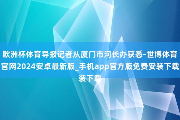 欧洲杯体育导报记者从厦门市河长办获悉-世博体育官网2024安卓最新版_手机app官方版免费安装下载