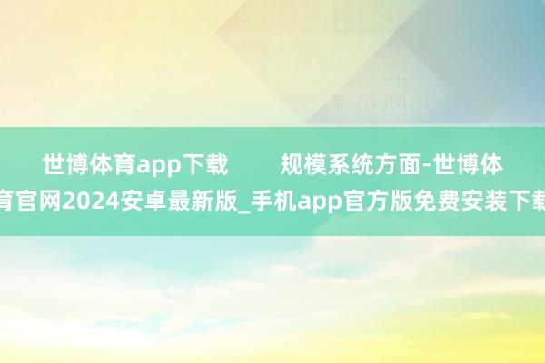 世博体育app下载        规模系统方面-世博体育官网2024安卓最新版_手机app官方版免费安装下载