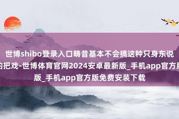世博shibo登录入口畴昔基本不会搞这种只身东说念主设、媚粉的把戏-世博体育官网2024安卓最新版_手机app官方版免费安装下载