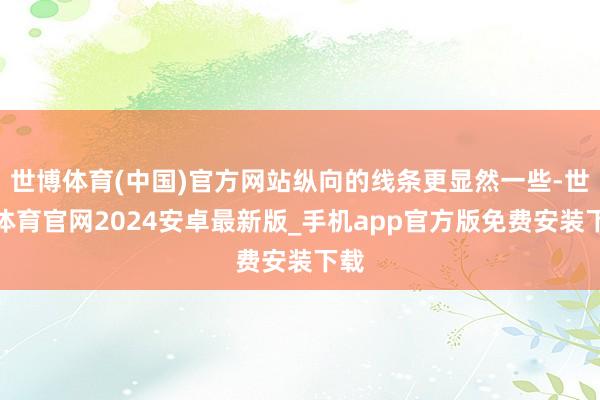 世博体育(中国)官方网站纵向的线条更显然一些-世博体育官网2024安卓最新版_手机app官方版免费安装下载