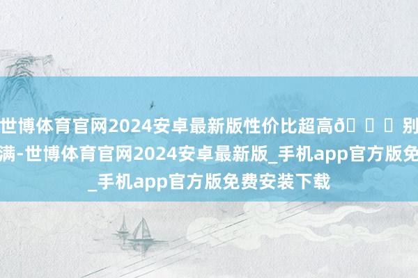 世博体育官网2024安卓最新版性价比超高😓别把行程排太满-世博体育官网2024安卓最新版_手机app官方版免费安装下载