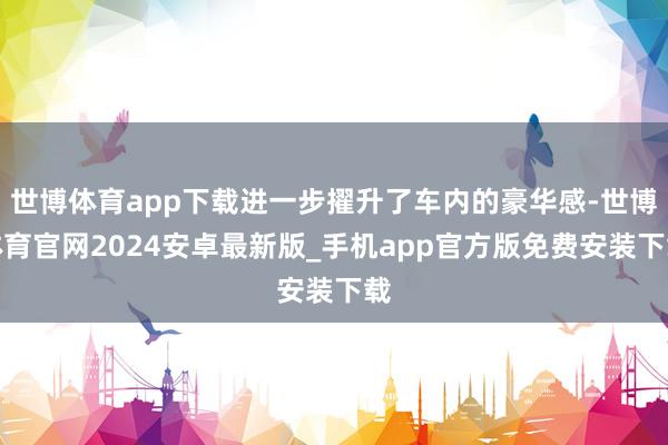 世博体育app下载进一步擢升了车内的豪华感-世博体育官网2024安卓最新版_手机app官方版免费安装下载