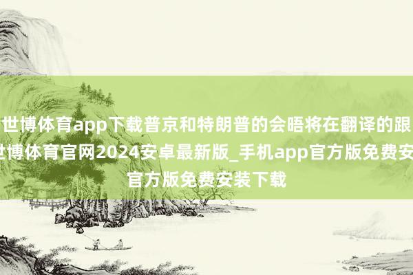 世博体育app下载普京和特朗普的会晤将在翻译的跟随下-世博体育官网2024安卓最新版_手机app官方版免费安装下载