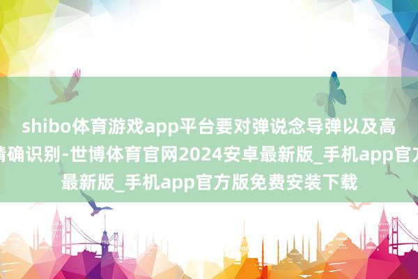 shibo体育游戏app平台要对弹说念导弹以及高妙音速导弹进行精确识别-世博体育官网2024安卓最新版_手机app官方版免费安装下载
