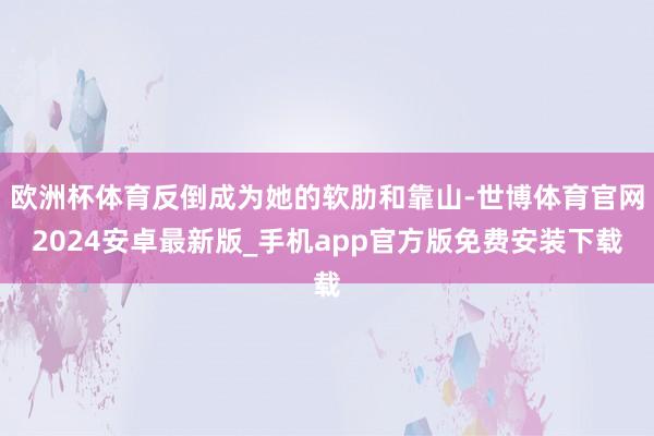 欧洲杯体育反倒成为她的软肋和靠山-世博体育官网2024安卓最新版_手机app官方版免费安装下载