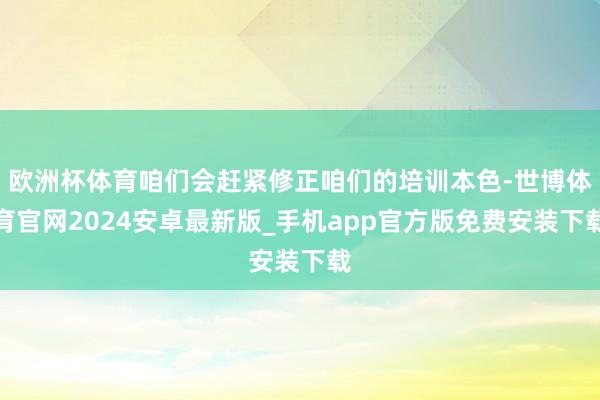 欧洲杯体育咱们会赶紧修正咱们的培训本色-世博体育官网2024安卓最新版_手机app官方版免费安装下载
