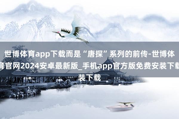 世博体育app下载而是“唐探”系列的前传-世博体育官网2024安卓最新版_手机app官方版免费安装下载