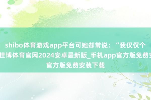 shibo体育游戏app平台可她却常说：“我仅仅个唱歌的-世博体育官网2024安卓最新版_手机app官方版免费安装下载