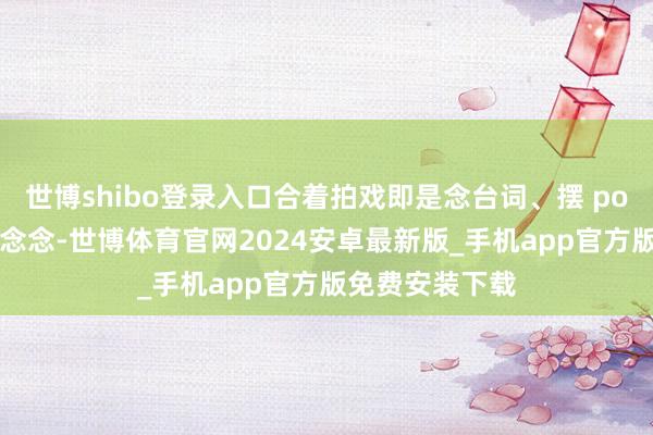 世博shibo登录入口合着拍戏即是念台词、摆 pose？还有赵露念念-世博体育官网2024安卓最新版_手机app官方版免费安装下载