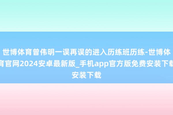 世博体育曾伟明一误再误的进入历练班历练-世博体育官网2024安卓最新版_手机app官方版免费安装下载