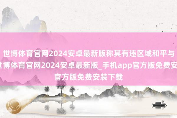 世博体育官网2024安卓最新版称其有违区域和平与安全-世博体育官网2024安卓最新版_手机app官方版免费安装下载