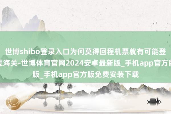 世博shibo登录入口为何莫得回程机票就有可能登不了机？到了过海关-世博体育官网2024安卓最新版_手机app官方版免费安装下载