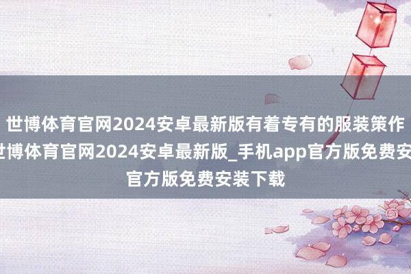 世博体育官网2024安卓最新版有着专有的服装策作为风-世博体育官网2024安卓最新版_手机app官方版免费安装下载