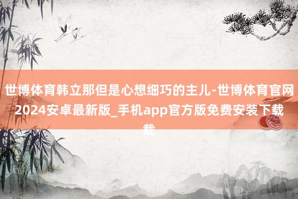 世博体育韩立那但是心想细巧的主儿-世博体育官网2024安卓最新版_手机app官方版免费安装下载