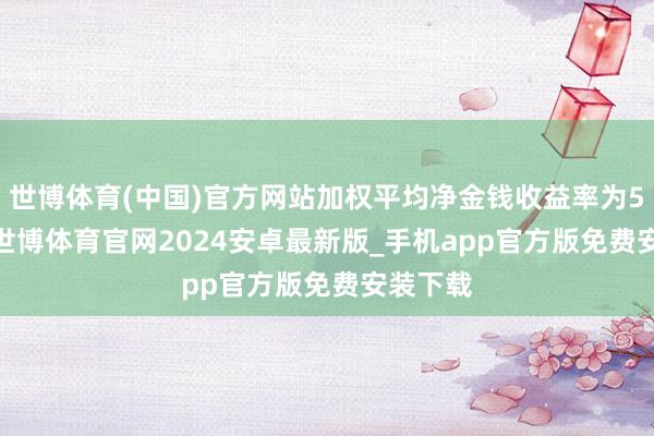 世博体育(中国)官方网站加权平均净金钱收益率为5.00%-世博体育官网2024安卓最新版_手机app官方版免费安装下载