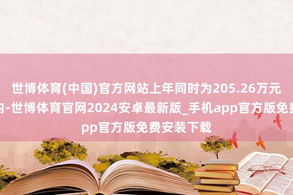 世博体育(中国)官方网站上年同时为205.26万元；讲明期内-世博体育官网2024安卓最新版_手机app官方版免费安装下载