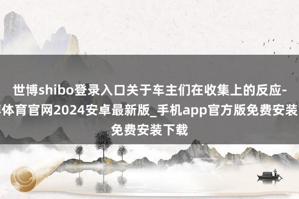 世博shibo登录入口关于车主们在收集上的反应-世博体育官网2024安卓最新版_手机app官方版免费安装下载