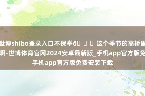 世博shibo登录入口不保举😃这个季节的高桥里到处皆在修啊-世博体育官网2024安卓最新版_手机app官方版免费安装下载