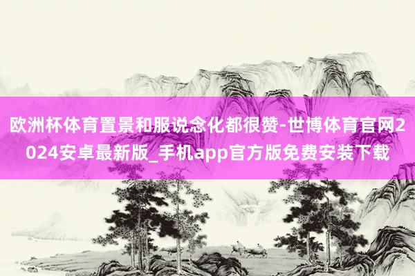 欧洲杯体育置景和服说念化都很赞-世博体育官网2024安卓最新版_手机app官方版免费安装下载