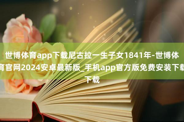 世博体育app下载尼古拉一生子女1841年-世博体育官网2024安卓最新版_手机app官方版免费安装下载