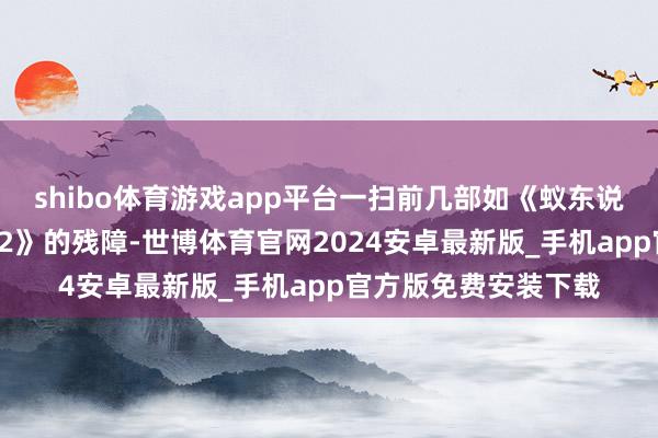 shibo体育游戏app平台一扫前几部如《蚁东说念主4》《惊叹队长2》的残障-世博体育官网2024安卓最新版_手机app官方版免费安装下载