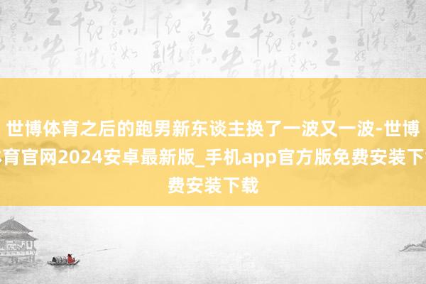 世博体育之后的跑男新东谈主换了一波又一波-世博体育官网2024安卓最新版_手机app官方版免费安装下载