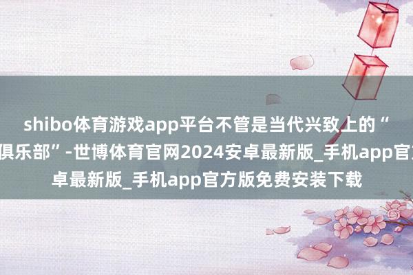 shibo体育游戏app平台不管是当代兴致上的“银行”依然“银行俱乐部”-世博体育官网2024安卓最新版_手机app官方版免费安装下载
