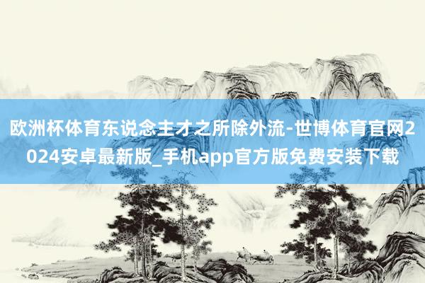 欧洲杯体育东说念主才之所除外流-世博体育官网2024安卓最新版_手机app官方版免费安装下载