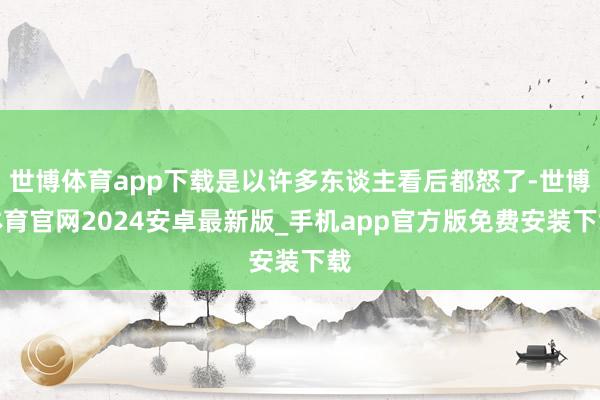 世博体育app下载是以许多东谈主看后都怒了-世博体育官网2024安卓最新版_手机app官方版免费安装下载