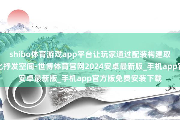 shibo体育游戏app平台让玩家通过配装构建取得前所未有的个性化抒发空间-世博体育官网2024安卓最新版_手机app官方版免费安装下载
