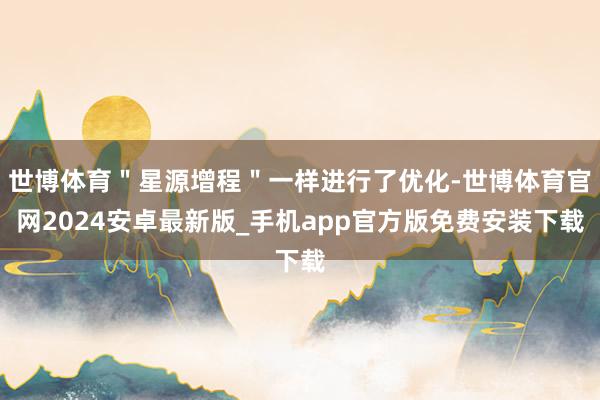 世博体育＂星源增程＂一样进行了优化-世博体育官网2024安卓最新版_手机app官方版免费安装下载