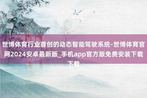 世博体育行业首创的动态智能驾驶系统-世博体育官网2024安卓最新版_手机app官方版免费安装下载