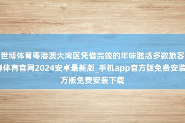 世博体育粤港澳大湾区凭借完竣的年味眩惑多数旅客-世博体育官网2024安卓最新版_手机app官方版免费安装下载
