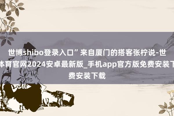 世博shibo登录入口”来自厦门的搭客张柠说-世博体育官网2024安卓最新版_手机app官方版免费安装下载