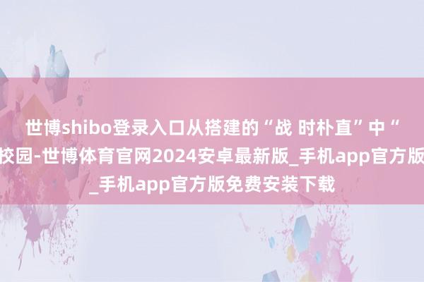 世博shibo登录入口从搭建的“战 时朴直”中“穿越”到当代校园-世博体育官网2024安卓最新版_手机app官方版免费安装下载