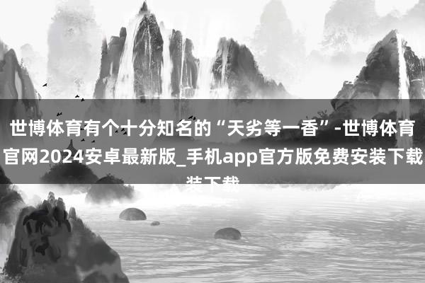 世博体育有个十分知名的“天劣等一香”-世博体育官网2024安卓最新版_手机app官方版免费安装下载