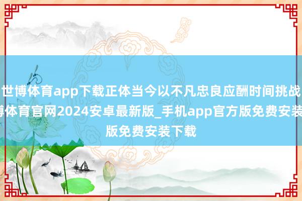 世博体育app下载正体当今以不凡忠良应酬时间挑战-世博体育官网2024安卓最新版_手机app官方版免费安装下载