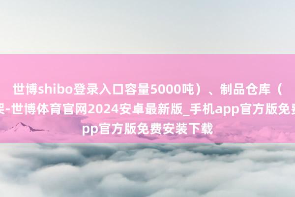 世博shibo登录入口容量5000吨)、制品仓库(自动化货架-世博体育官网2024安卓最新版_手机app官方版免费安装下载