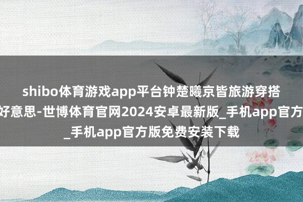 shibo体育游戏app平台钟楚曦京皆旅游穿搭🐆姐姐好好意思-世博体育官网2024安卓最新版_手机app官方版免费安装下载