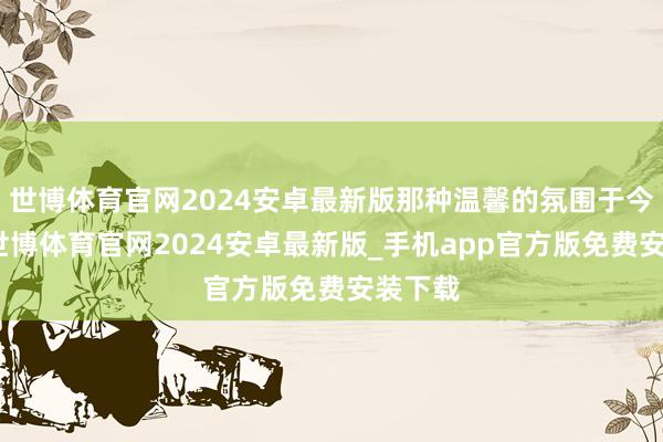 世博体育官网2024安卓最新版那种温馨的氛围于今铭刻-世博体育官网2024安卓最新版_手机app官方版免费安装下载